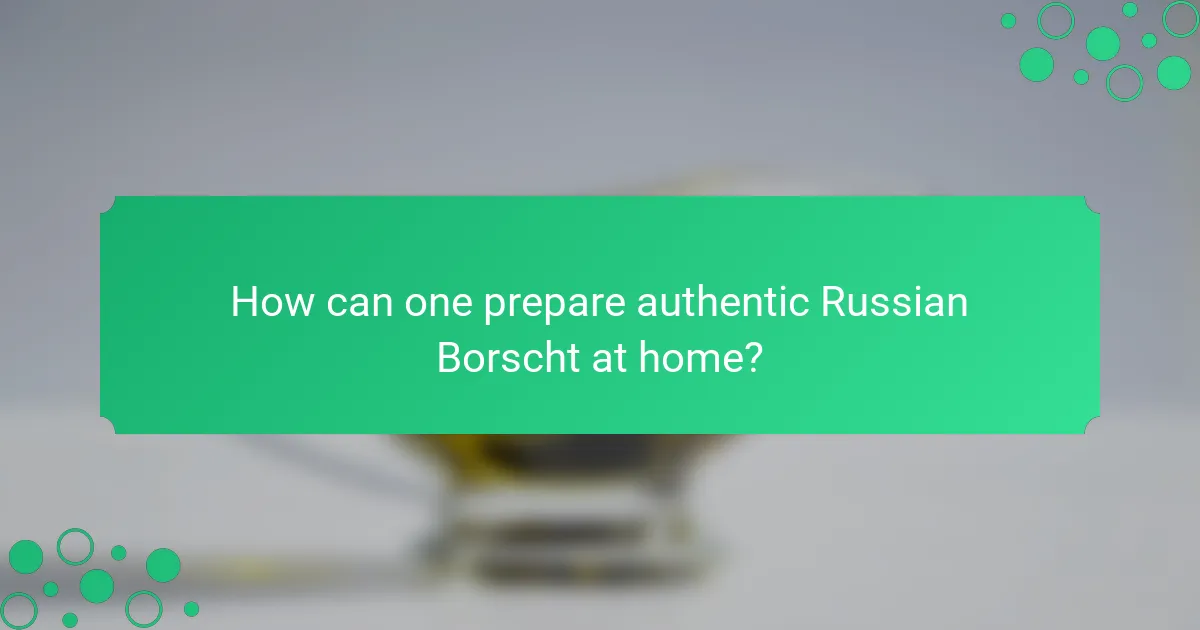 How can one prepare authentic Russian Borscht at home?